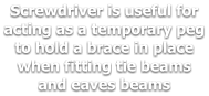 Screwdriver is useful for acting as a temporary peg to hold a brace in place when fitting tie beams and eaves beams