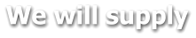 We will supply