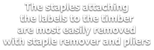 The staples attaching the labels to the timber are most easily removed with staple remover and pliers