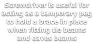 Screwdriver is useful for acting as a temporary peg to hold a brace in place when fitting tie beams and eaves beams